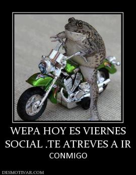 WEPA HOY ES VIERNES SOCIAL .TE ATREVES A IR  CONMIGO