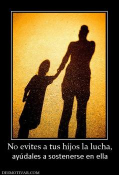No evites a tus hijos la lucha, ayúdales a sostenerse en ella