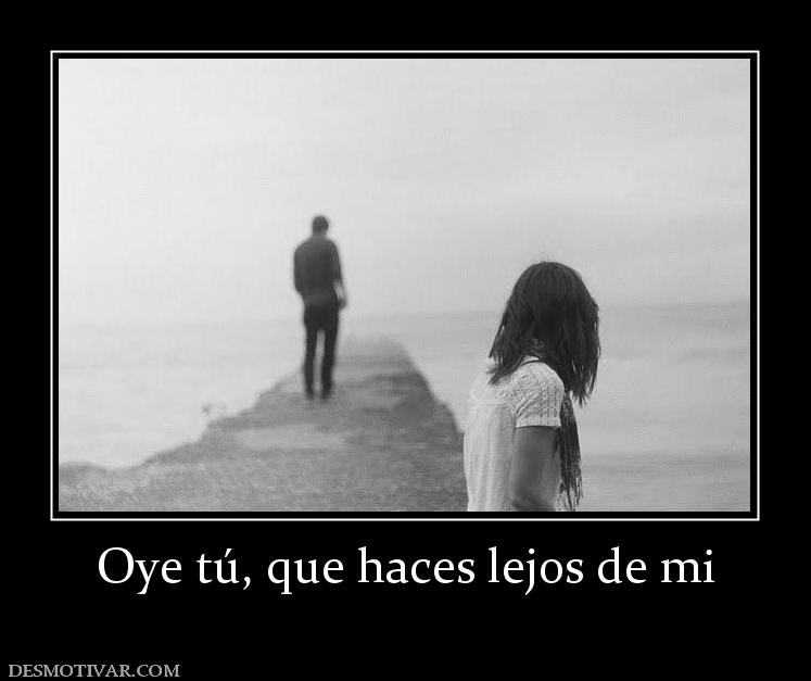 Oye tú, que haces lejos de mi