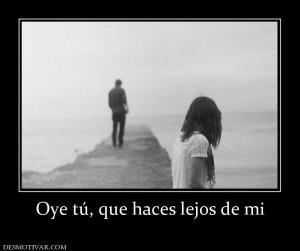 Oye tú, que haces lejos de mi