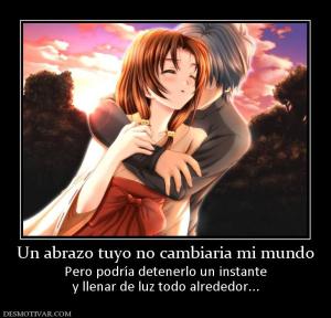 Un abrazo tuyo no cambiaria mi mundo Pero podría detenerlo un instante y llenar de luz todo alrededor...