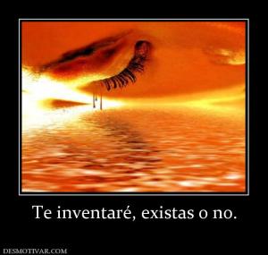 Te inventaré, existas o no.