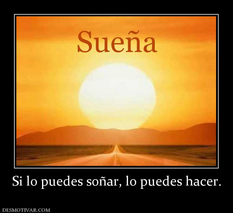 Si lo puedes soñar, lo puedes hacer.