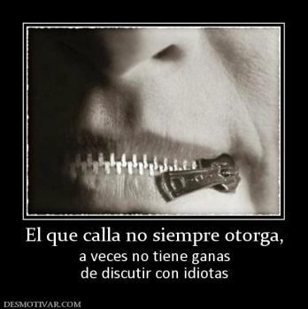 El que calla no siempre otorga, a veces no tiene ganas de discutir con idiotas