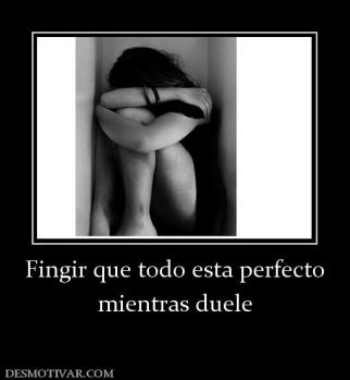 Fingir que todo esta perfecto mientras duele