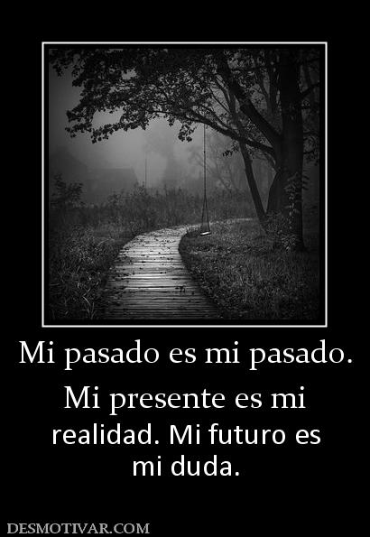 Mi pasado es mi pasado. Mi presente es mi  realidad. Mi futuro es mi duda.