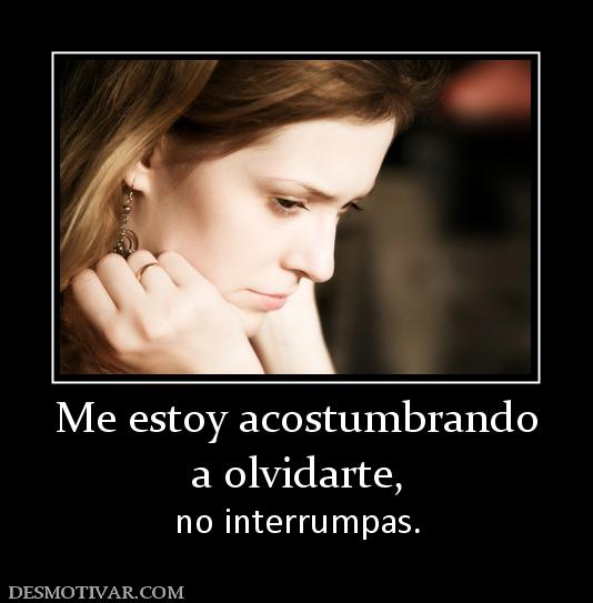 Me estoy acostumbrando a olvidarte, no interrumpas.