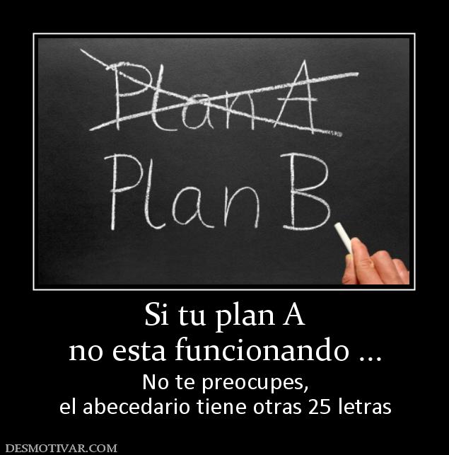 Si tu plan A no esta funcionando ... No te preocupes, el abecedario tiene otras 25 letras
