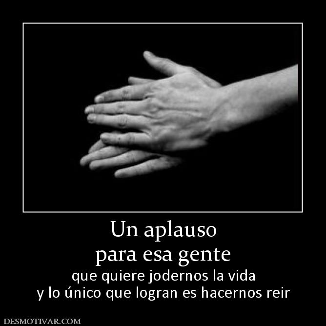 Un aplauso para esa gente que quiere jodernos la vida y lo único que logran es hacernos reir