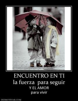 ENCUENTRO EN TI la fuerza  para seguir  Y EL AMOR para vivir