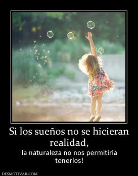 Si los sueños no se hicieran realidad, la naturaleza no nos permitiría tenerlos!