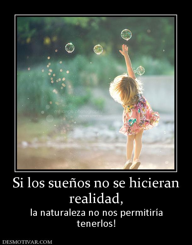 Si los sueños no se hicieran realidad, la naturaleza no nos permitiría tenerlos!