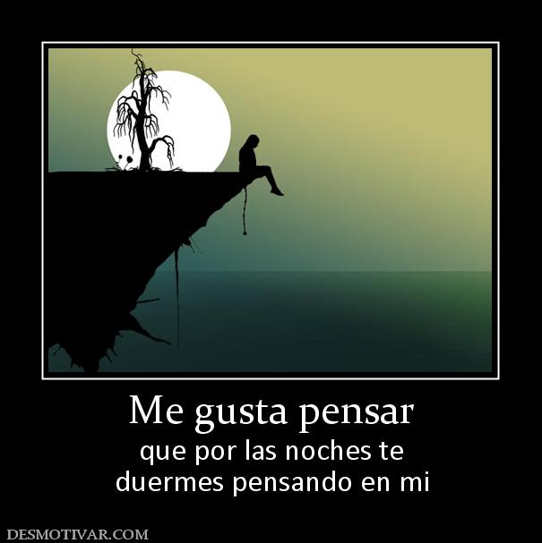 Me gusta pensar que por las noches te duermes pensando en mi