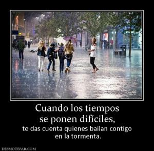Cuando los tiempos se ponen difíciles,  te das cuenta quienes bailan contigo  en la tormenta.