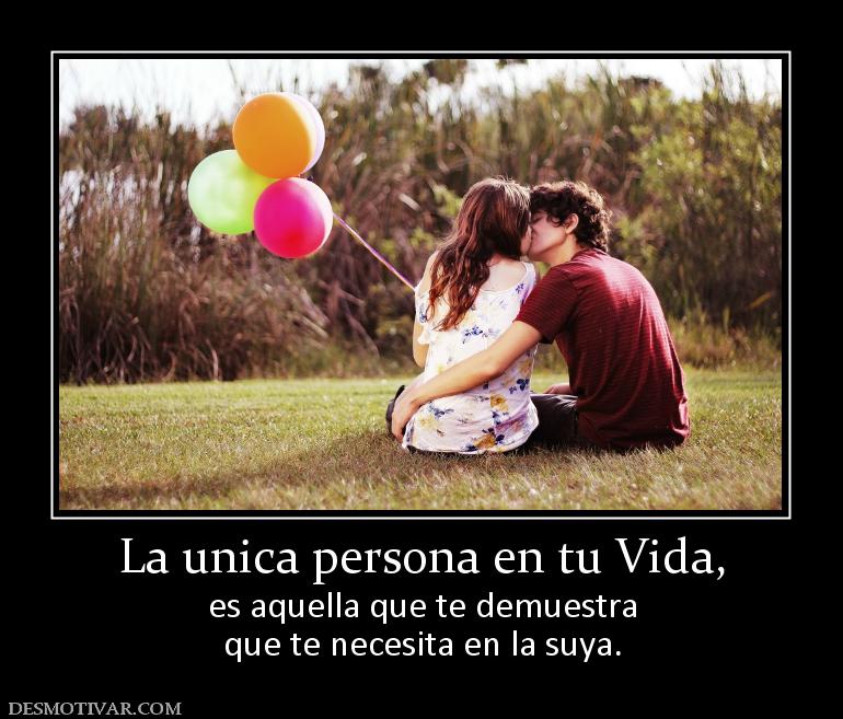 La unica persona en tu Vida, es aquella que te demuestra que te necesita en la suya.