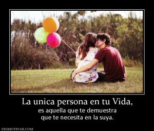 La unica persona en tu Vida, es aquella que te demuestra que te necesita en la suya.