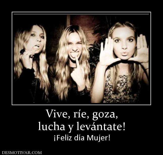 Vive, ríe, goza, lucha y levántate! ¡Feliz día Mujer!