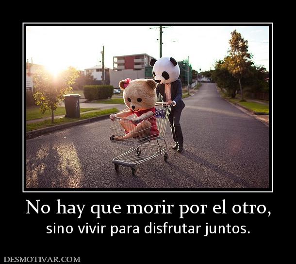 No hay que morir por el otro, sino vivir para disfrutar juntos.