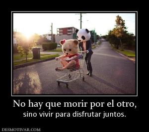 No hay que morir por el otro, sino vivir para disfrutar juntos.