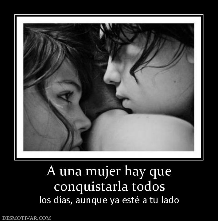 A una mujer hay que conquistarla todos los días, aunque ya esté a tu lado