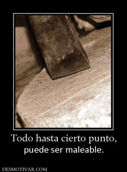 Todo hasta cierto punto, puede ser maleable.