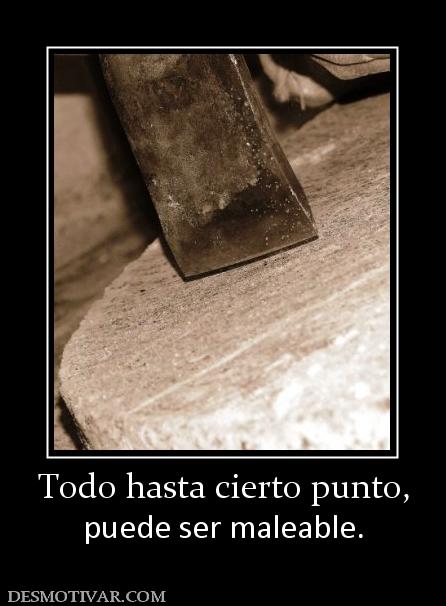 Todo hasta cierto punto, puede ser maleable.