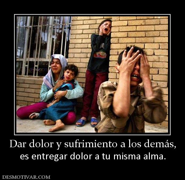 Dar dolor y sufrimiento a los demás, es entregar dolor a tu misma alma.