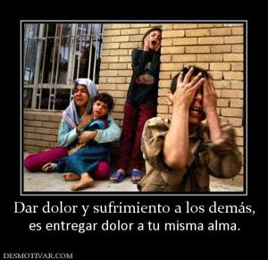 Dar dolor y sufrimiento a los demás, es entregar dolor a tu misma alma.