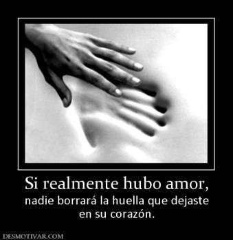 Si realmente hubo amor, nadie borrará la huella que dejaste en su corazón.