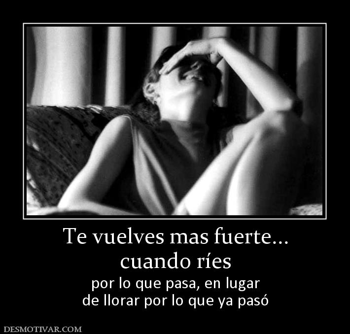 Te vuelves mas fuerte... cuando ríes por lo que pasa, en lugar de llorar por lo que ya pasó