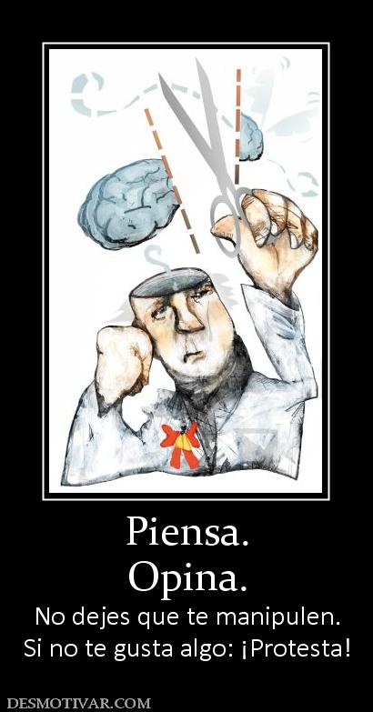Piensa. Opina. No dejes que te manipulen. Si no te gusta algo: ¡Protesta!