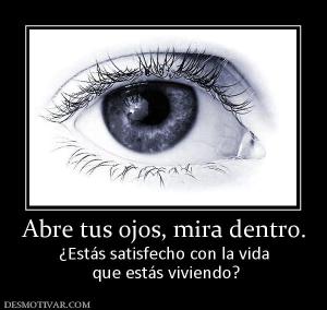 Abre tus ojos, mira dentro. ¿Estás satisfecho con la vida  que estás viviendo?