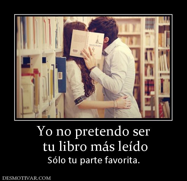 Yo no pretendo ser  tu libro más leído Sólo tu parte favorita.