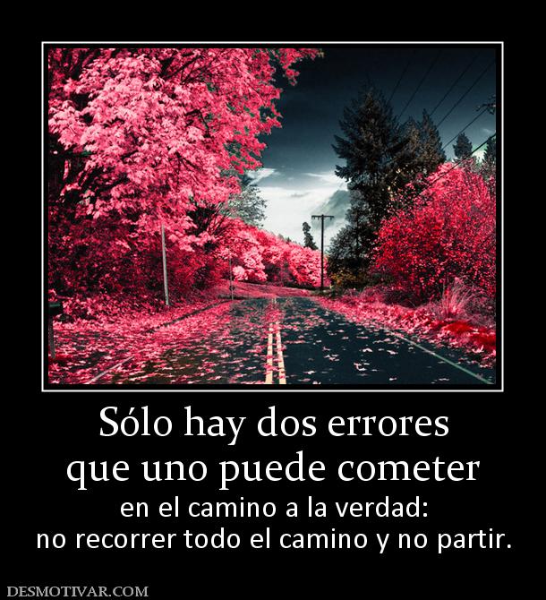 Sólo hay dos errores que uno puede cometer en el camino a la verdad: no recorrer todo el camino y no partir.