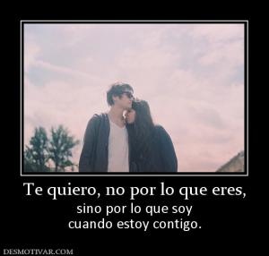 Te quiero, no por lo que eres, sino por lo que soy cuando estoy contigo.