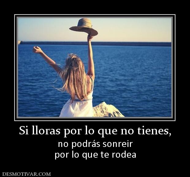 Si lloras por lo que no tienes, no podrás sonreir por lo que te rodea