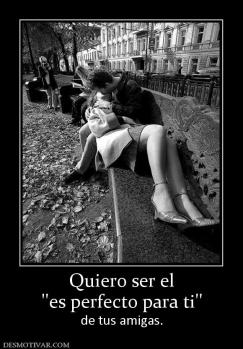 Quiero ser el ''es perfecto para ti''  de tus amigas.
