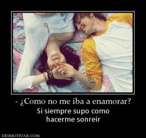 - ¿Como no me iba a enamorar? Si siempre supo como hacerme sonreír