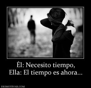 Él: Necesito tiempo, Ella: El tiempo es ahora...