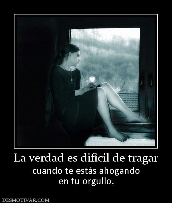 La verdad es difícil de tragar cuando te estás ahogando en tu orgullo.