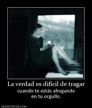 La verdad es difícil de tragar cuando te estás ahogando en tu orgullo.