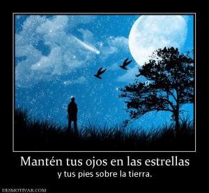 Mantén tus ojos en las estrellas y tus pies sobre la tierra.