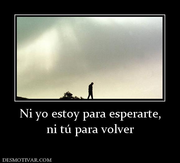 Ni yo estoy para esperarte, ni tú para volver