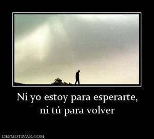 Ni yo estoy para esperarte, ni tú para volver