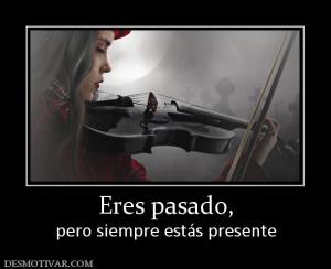 Eres pasado, pero siempre estás presente