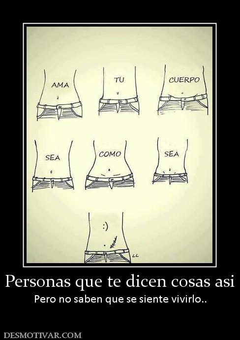 Personas que te dicen cosas asi Pero no saben que se siente vivirlo..