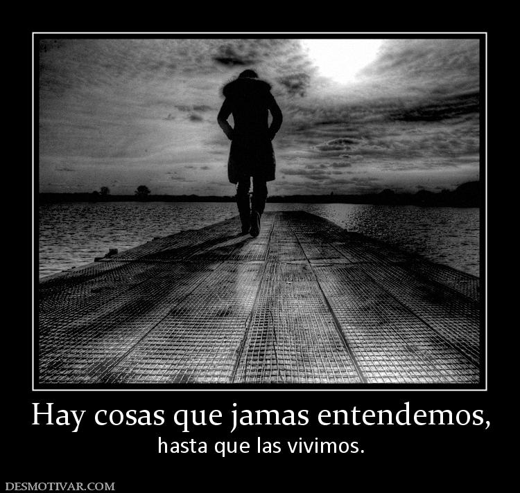 Hay cosas que jamas entendemos, hasta que las vivimos.