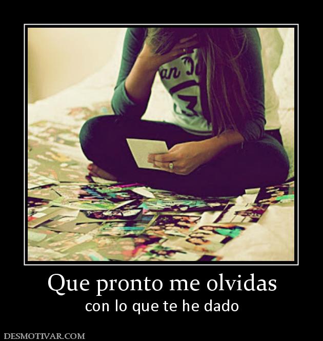 Que pronto me olvidas con lo que te he dado