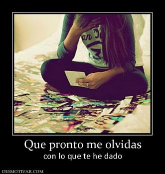 Que pronto me olvidas con lo que te he dado