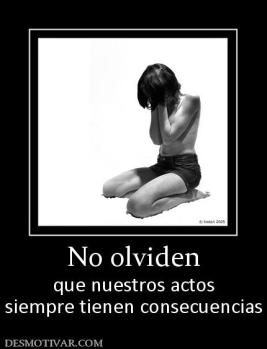 No olviden que nuestros actos siempre tienen consecuencias
